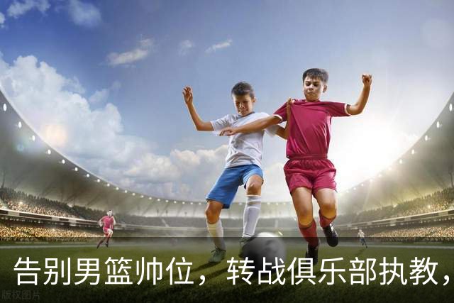 告别男篮帅位，转战俱乐部执教，杜锋捡小丢大？到底值不值得？